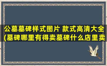 公墓墓碑样式图片 款式高清大全(墓碑哪里有得卖墓碑什么店里卖)